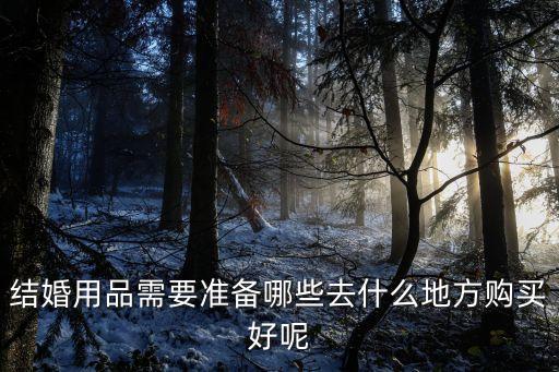 結(jié)婚用品需要準(zhǔn)備哪些去什么地方購(gòu)買(mǎi)好呢