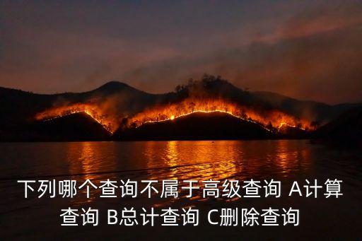 下列哪個(gè)查詢不屬于高級(jí)查詢 A計(jì)算查詢 B總計(jì)查詢 C刪除查詢
