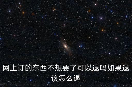 怎么退貨，網(wǎng)上訂的東西不想要了可以退嗎如果退該怎么退