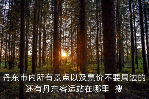丹東市內(nèi)所有景點(diǎn)以及票價(jià)不要周邊的還有丹東客運(yùn)站在哪里  搜