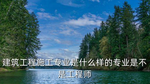 建筑工程施工專業(yè)是什么樣的專業(yè)是不是工程師