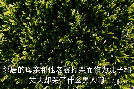 鄰居的母親和他老婆打架而作為兒子和丈夫卻哭了什么男人啊