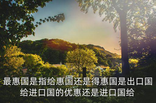 最惠國(guó)是指給惠國(guó)還是得惠國(guó)是出口國(guó)給進(jìn)口國(guó)的優(yōu)惠還是進(jìn)口國(guó)給
