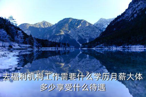 福利所，去福利機(jī)構(gòu)工作需要什么學(xué)歷月薪大體多少享受什么待遇