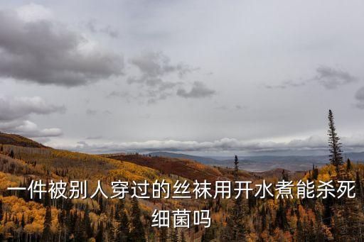 穿過(guò)的絲襪，一件被別人穿過(guò)的絲襪用開水煮能殺死細(xì)菌嗎