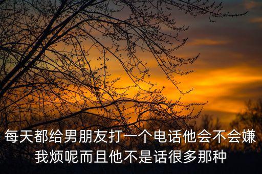 每天都給男朋友打一個電話他會不會嫌我煩呢而且他不是話很多那種