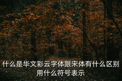 什么是華文彩云字體跟宋體有什么區(qū)別用什么符號表示