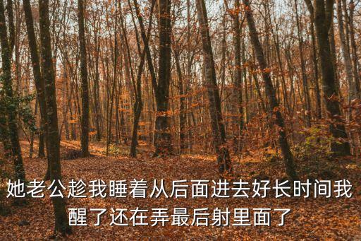 岳母與我，她老公趁我睡著從后面進(jìn)去好長(zhǎng)時(shí)間我醒了還在弄最后射里面了