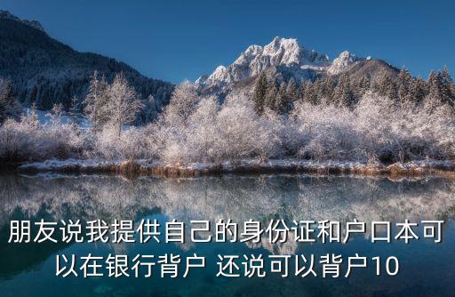 背戶，朋友說我提供自己的身份證和戶口本可以在銀行背戶 還說可以背戶10
