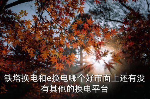 e換電，鐵塔換電和e換電哪個好市面上還有沒有其他的換電平臺