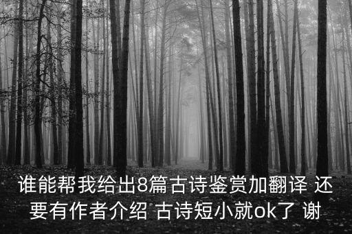 誰能幫我給出8篇古詩鑒賞加翻譯 還要有作者介紹 古詩短小就ok了 謝