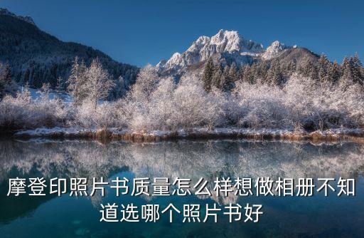 摩登印照片書質(zhì)量怎么樣想做相冊不知道選哪個照片書好