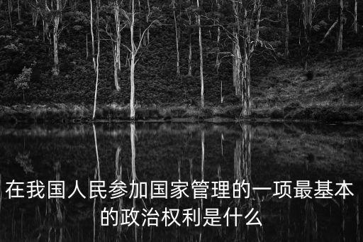 在我國(guó)人民參加國(guó)家管理的一項(xiàng)最基本的政治權(quán)利是什么
