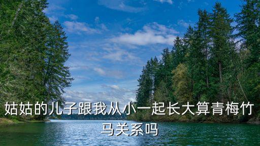 姑姑的兒子跟我從小一起長大算青梅竹馬關(guān)系嗎