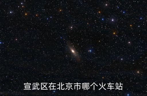 宣武區(qū)在北京市哪個火車站