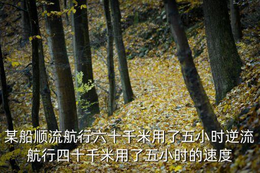 某船順流航行六十千米用了五小時(shí)逆流航行四十千米用了五小時(shí)的速度