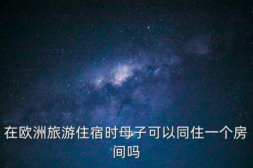 在歐洲旅游住宿時母子可以同住一個房間嗎