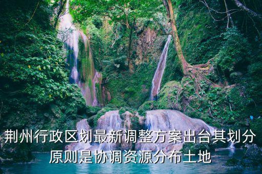 荊州行政區(qū)劃最新調(diào)整方案出臺(tái)其劃分原則是協(xié)調(diào)資源分布土地