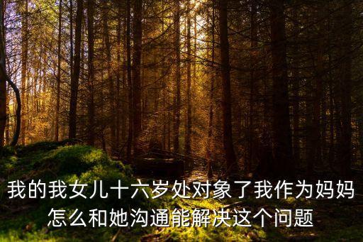 我的我女兒十六歲處對(duì)象了我作為媽媽怎么和她溝通能解決這個(gè)問題