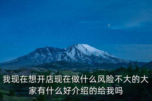 我現(xiàn)在想開(kāi)店現(xiàn)在做什么風(fēng)險(xiǎn)不大的大家有什么好介紹的給我嗎