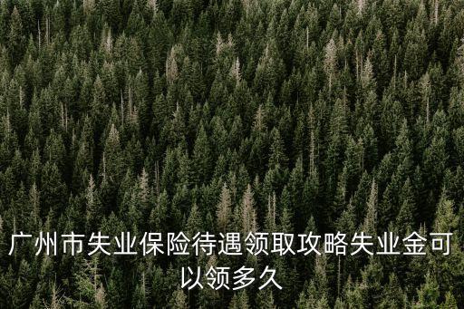 廣州市失業(yè)保險(xiǎn)待遇領(lǐng)取攻略失業(yè)金可以領(lǐng)多久