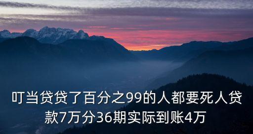 叮當(dāng)貸貸了百分之99的人都要死人貸款7萬分36期實(shí)際到賬4萬