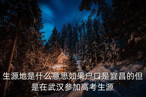 生源地什么意思，請(qǐng)問生源地具體是指什么參加高考地點(diǎn)和戶籍所在地不同生源地在哪