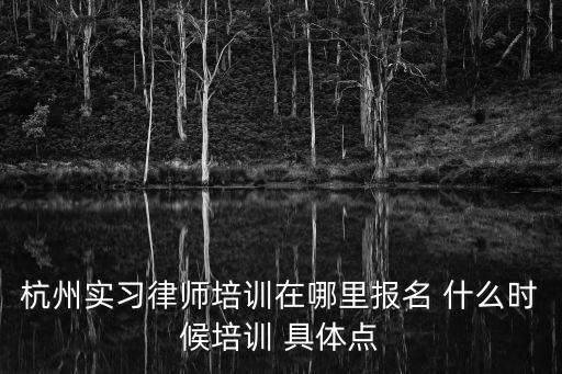 杭州實(shí)習(xí)律師培訓(xùn)在哪里報(bào)名 什么時(shí)候培訓(xùn) 具體點(diǎn)