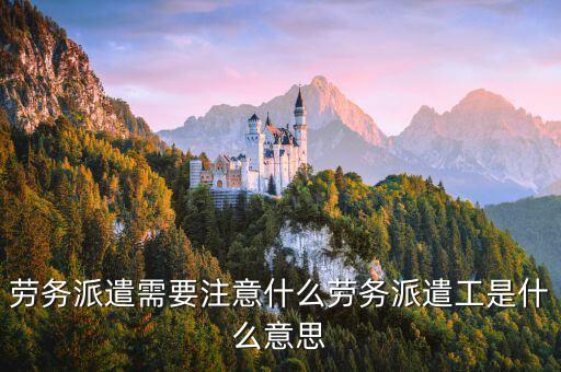 勞務(wù)派遣需要注意什么勞務(wù)派遣工是什么意思