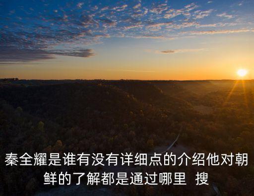 秦全耀，秦全耀是誰(shuí)有沒(méi)有詳細(xì)點(diǎn)的介紹他對(duì)朝鮮的了解都是通過(guò)哪里  搜