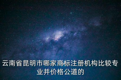 云南省昆明市哪家商標(biāo)注冊(cè)機(jī)構(gòu)比較專業(yè)并價(jià)格公道的