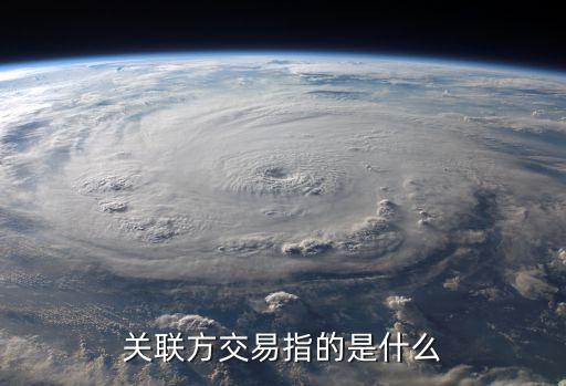 關(guān)聯(lián)方交易，關(guān)聯(lián)方交易指的是什么