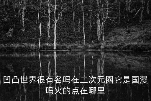 凹凸世界是國漫嗎，凹凸世界很有名嗎在二次元圈它是國漫嗎火的點(diǎn)在哪里