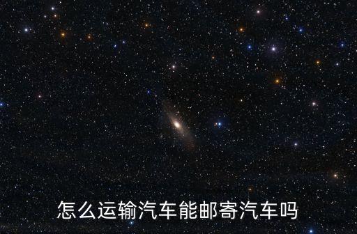 怎么運(yùn)輸汽車能郵寄汽車嗎
