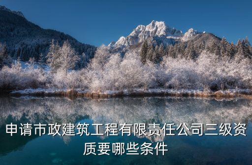 申請(qǐng)市政建筑工程有限責(zé)任公司三級(jí)資質(zhì)要哪些條件