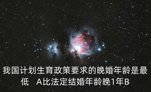 我國計(jì)劃生育政策要求的晚婚年齡是最低   A比法定結(jié)婚年齡晚1年B