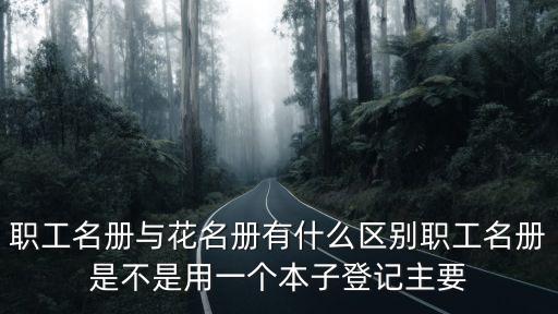 職工名冊(cè)，職工名冊(cè)與花名冊(cè)有什么區(qū)別職工名冊(cè)是不是用一個(gè)本子登記主要