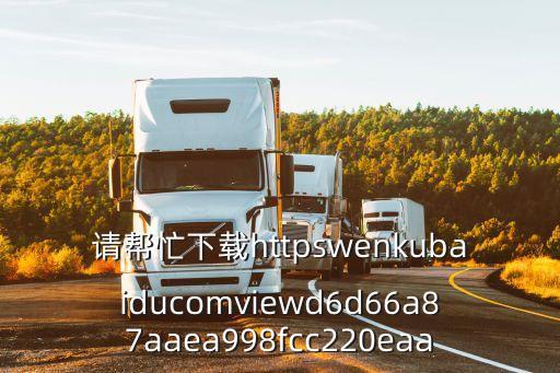 請(qǐng)幫忙下載httpswenkubaiducomviewd6d66a87aaea998fcc220eaa