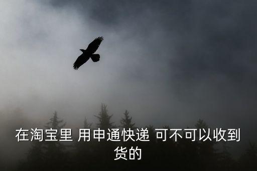 在淘寶里 用申通快遞 可不可以收到貨的