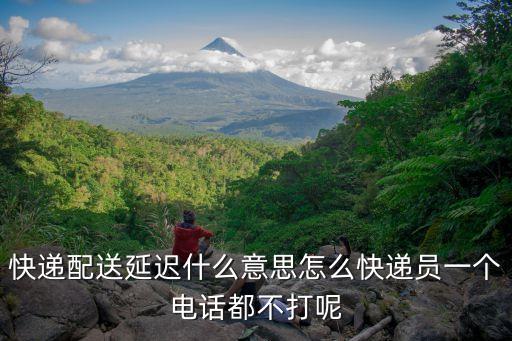 物流延遲，快遞配送延遲什么意思怎么快遞員一個(gè)電話都不打呢