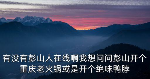 有沒有彭山人在線啊我想問問彭山開個重慶老火鍋或是開個絕味鴨脖