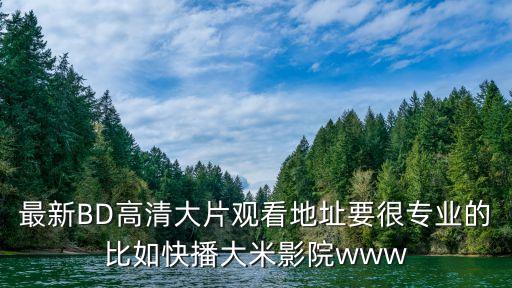 最新BD高清大片觀看地址要很專(zhuān)業(yè)的比如快播大米影院www