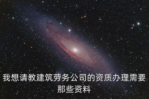 我想請教建筑勞務(wù)公司的資質(zhì)辦理需要那些資料