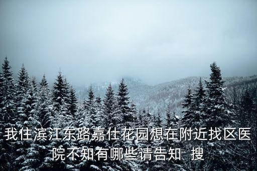 我住濱江東路嘉仕花園想在附近找區(qū)醫(yī)院不知有哪些請告知  搜