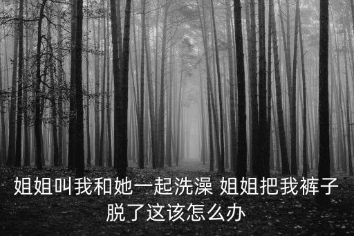 姐姐叫我和她一起洗澡 姐姐把我褲子脫了這該怎么辦