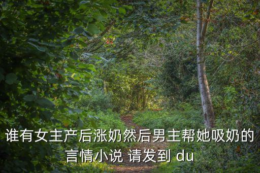 誰(shuí)有女主產(chǎn)后漲奶然后男主幫她吸奶的言情小說(shuō) 請(qǐng)發(fā)到 du