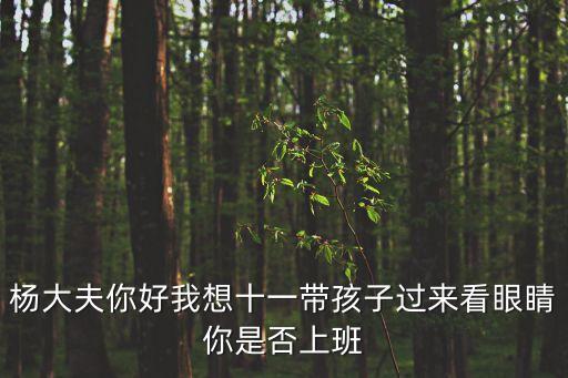 楊大夫你好我想十一帶孩子過來看眼睛你是否上班