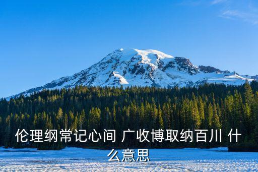 倫理綱常記心間 廣收博取納百川 什么意思