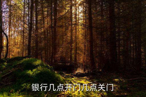 銀行什么時候關門，銀行幾點開門幾點關門