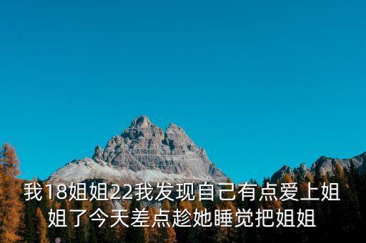 我18姐姐22我發(fā)現(xiàn)自己有點愛上姐姐了今天差點趁她睡覺把姐姐